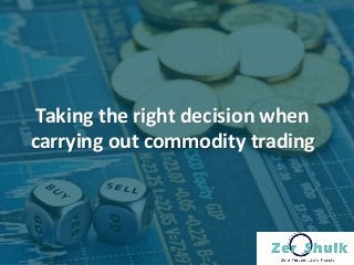 Taking the right decision when
carrying out commodity trading
 