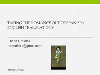 TAKING THE ROMANCE OUT OF SPANISH>
ENGLISH TRANSLATIONS
Diana Rhudick
drhudick1@gmail.com
©2018 Diana Rhudick
 