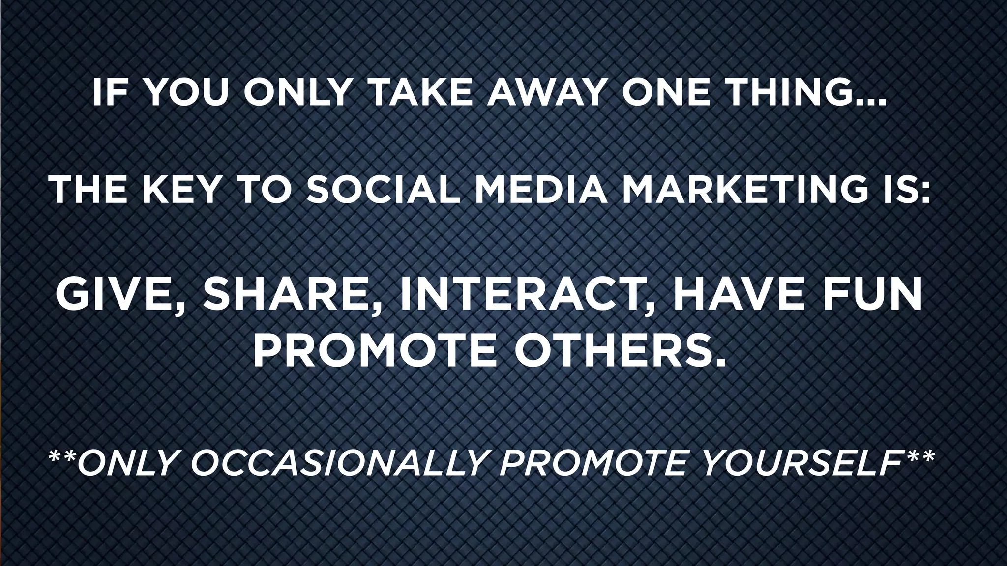 COOL
VIDEO
STORY
TELLING
IF YOU ONLY TAKE AWAY ONE THING...
THE KEY TO SOCIAL MEDIA MARKETING IS:
GIVE, SHARE, INTERACT, HAVE FUN
PROMOTE OTHERS.
**ONLY OCCASIONALLY PROMOTE YOURSELF**
 