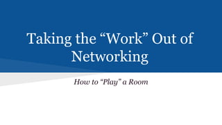 Taking the “Work” Out of
Networking
How to “Play” a Room

 