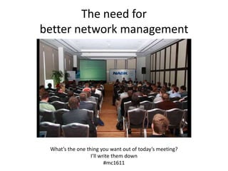 The need for
better network management




 What’s the one thing you want out of today’s meeting?
                  I’ll write them down
                         #mc1611
 