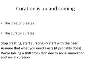 Curation is up and coming

• The creator creates

• The curator curates

Stop creating, start curating –> start with the need
Assume that what you need exists (it probably does)
We’re talking a shift from tech dev to social innovation
and social curation
 