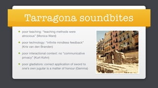 Tarragona soundbites
poor teaching: “teaching methods were
atrocious” (Monica Ward)

poor technology: “infinite mindless feedback”  
(Kris van den Branden)

poor interactional context: no “communicative
privacy” (Kurt Kohn)

poor gladiators: correct application of sword to
one’s own jugular is a matter of honour (Gemma) 
 
