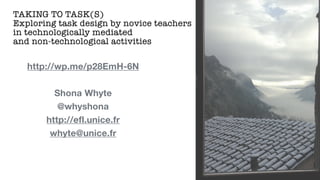TAKING TO TASK(S)
Exploring task design by novice teachers
in technologically mediated
and non-technological activities
http://wp.me/p28EmH-6N
Shona Whyte
@whyshona
http://efl.unice.fr
whyte@unice.fr
 