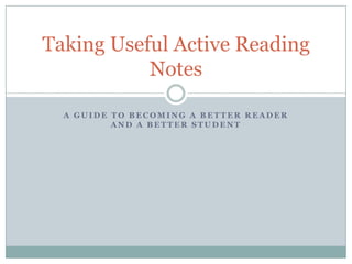 Taking Useful Active Reading
           Notes

  A GUIDE TO BECOMING A BETTER READER
          AND A BETTER STUDENT
 