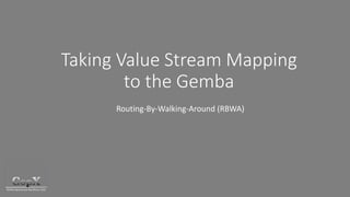 Taking Value Stream Mapping
to the Gemba
Routing-By-Walking-Around (RBWA)
 
