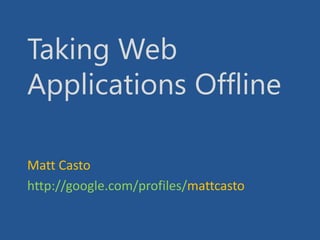 Taking WebApplications Offline Matt Casto http://google.com/profiles/mattcasto 