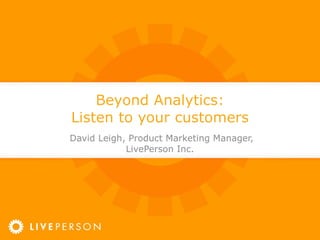 Beyond Analytics: Listen to your customers David Leigh, Product Marketing Manager, LivePerson Inc. 