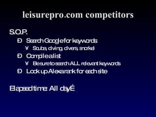 leisurepro.com competitors S.O.P. Search Google for keywords: Scuba, diving, divers, snorkel Compile a list Be sure to search ALL relevant keywords Look up Alexa rank for each site Elapsed time: All day… 