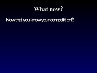 What now? Now that you know your competition… 
