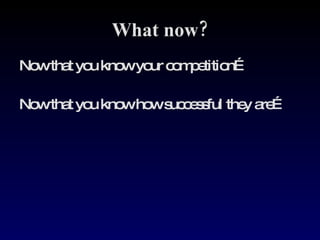 What now? Now that you know your competition… Now that you know how successful they are… 