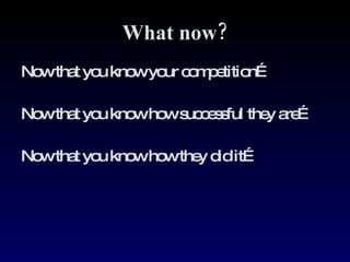 What now? Now that you know your competition… Now that you know how successful they are… Now that you know how they did it… 