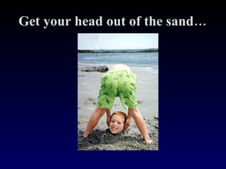 Get your head out of the sand… 