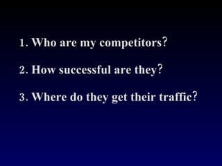 1. Who are my competitors? 2. How successful are they? 3. Where do they get their traffic? 