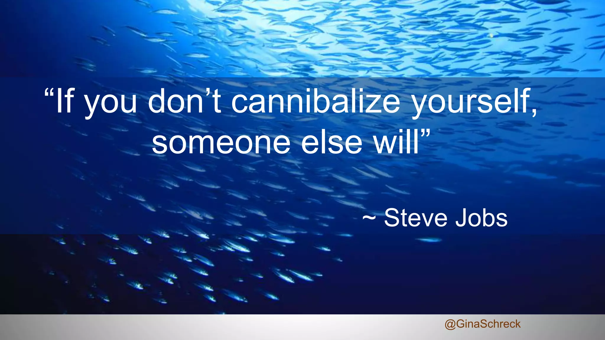 “If you don’t cannibalize yourself,
someone else will”
~ Steve Jobs
@GinaSchreck
 