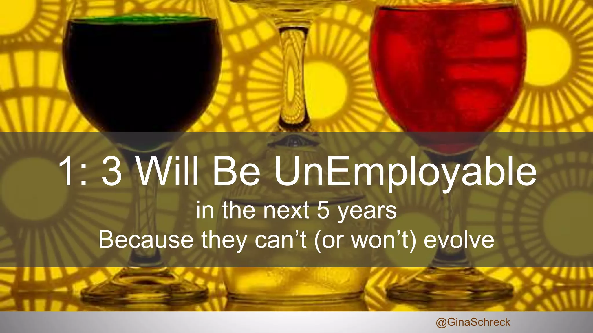 1: 3 Will Be UnEmployable
in the next 5 years
Because they can’t (or won’t) evolve
@GinaSchreck
 