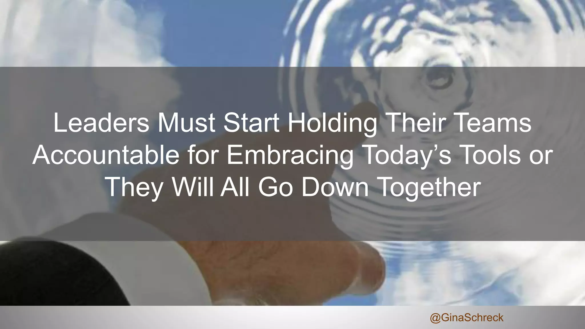 Leaders Must Start Holding Their Teams
Accountable for Embracing Today’s Tools or
They Will All Go Down Together
@GinaSchreck
 