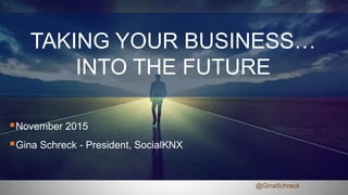 TAKING YOUR BUSINESS…
INTO THE FUTURE
November 2015
Gina Schreck - President, SocialKNX
@GinaSchreck
 
