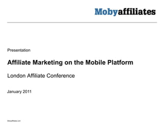 Presentation


Affiliate Marketing on the Mobile Platform

London Affiliate Conference

January 2011




Mobyaffiliates.com
 