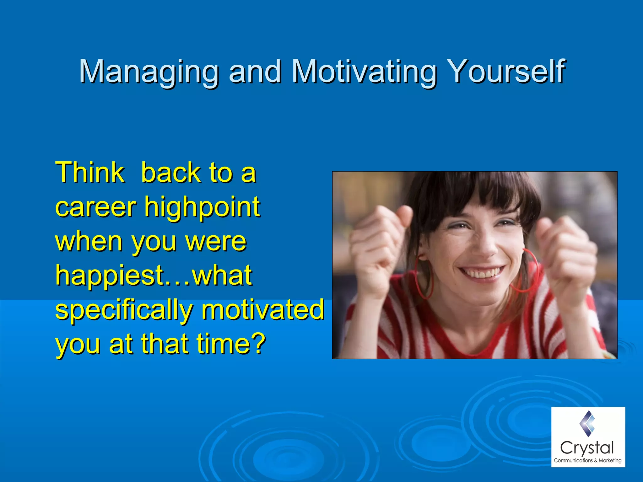 Managing and Motivating YourselfManaging and Motivating Yourself
Think back to aThink back to a
career highpointcareer highpoint
when you werewhen you were
happiest…whathappiest…what
specifically motivatedspecifically motivated
you at that time?you at that time?
 