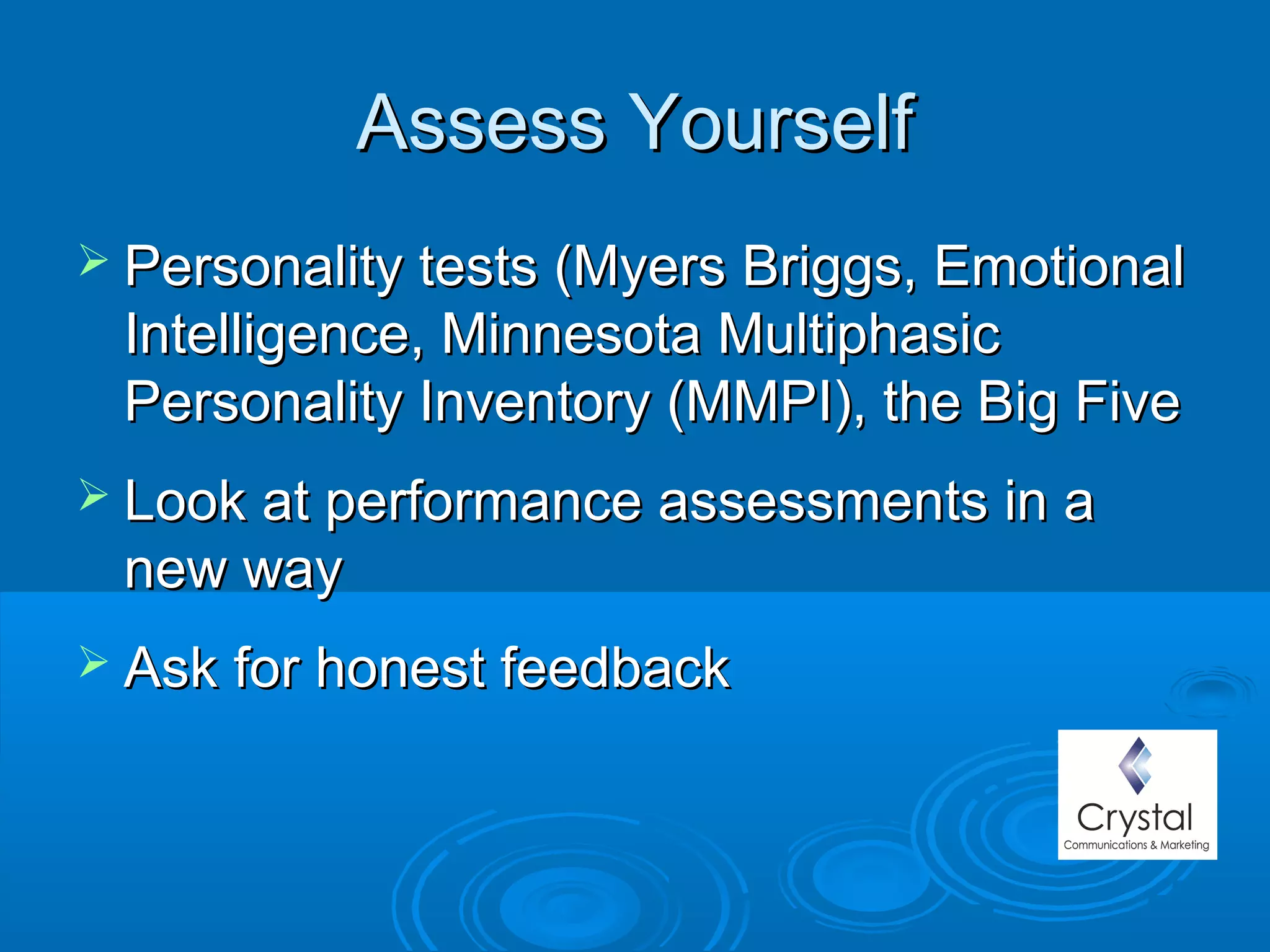 Assess YourselfAssess Yourself
 Personality tests (Myers Briggs, EmotionalPersonality tests (Myers Briggs, Emotional
Intelligence, Minnesota MultiphasicIntelligence, Minnesota Multiphasic
Personality Inventory (MMPI), the Big FivePersonality Inventory (MMPI), the Big Five
 Look at performance assessments in aLook at performance assessments in a
new waynew way
 Ask for honest feedbackAsk for honest feedback
 