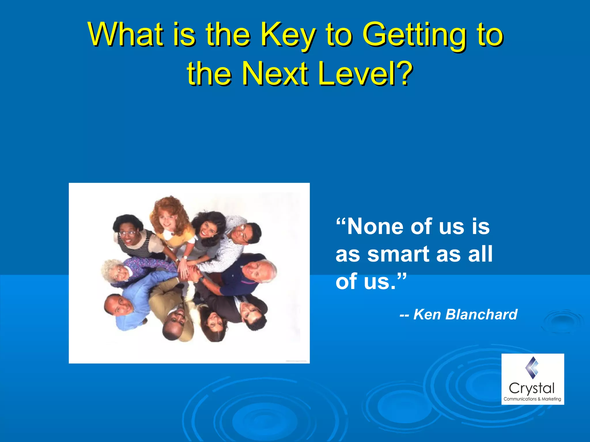 What is the Key to Getting toWhat is the Key to Getting to
the Next Level?the Next Level?
“None of us is 
as smart as all 
of us.”   
          -- Ken Blanchard
 