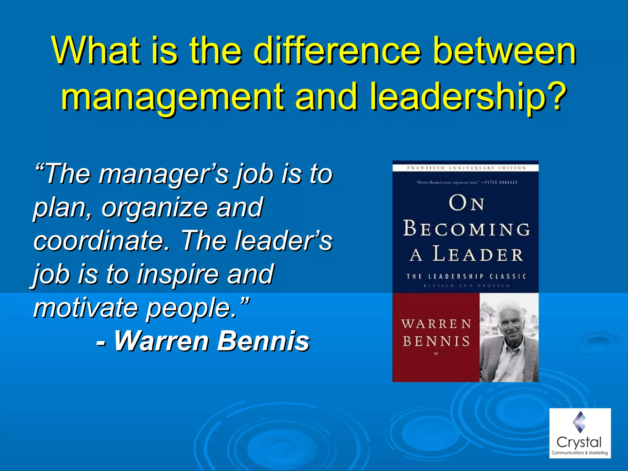 What is the difference betweenWhat is the difference between
management and leadership?management and leadership?
““The manager’s job is toThe manager’s job is to
plan, organize andplan, organize and
coordinate. The leader’scoordinate. The leader’s
job is to inspire andjob is to inspire and
motivate people.”motivate people.”
- Warren Bennis- Warren Bennis
 