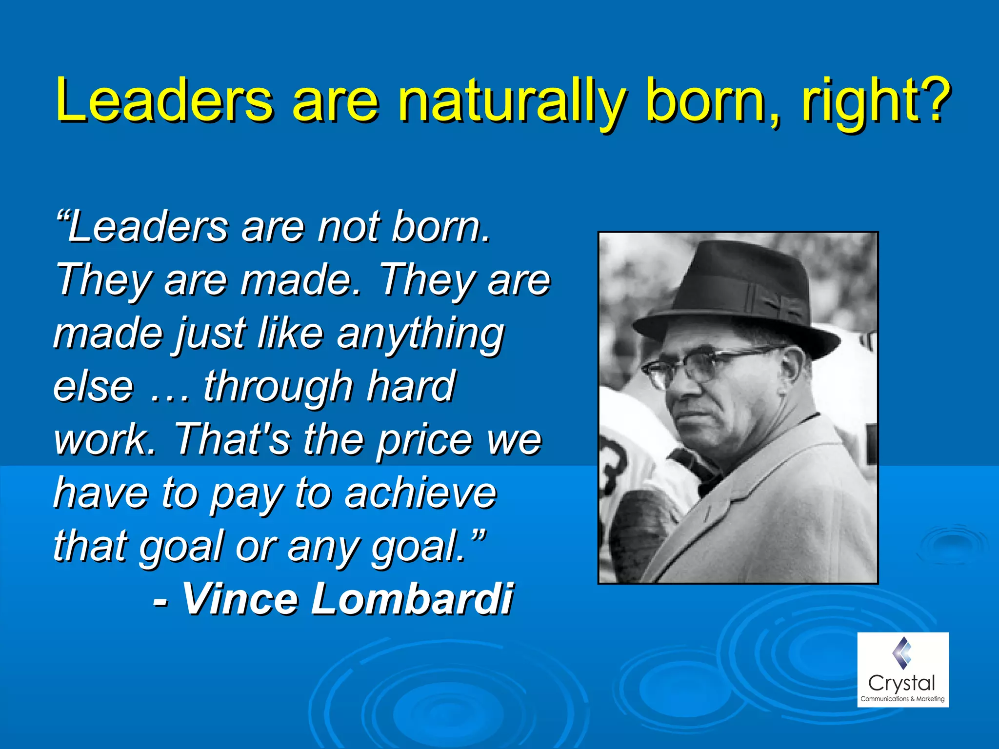 Leaders are naturally born, right?Leaders are naturally born, right?
““Leaders are not born.Leaders are not born.
They are made. They areThey are made. They are
made just like anythingmade just like anything
else … through hardelse … through hard
work. That's the price wework. That's the price we
have to pay to achievehave to pay to achieve
that goal or any goal.”that goal or any goal.”
- Vince Lombardi- Vince Lombardi
 