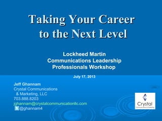 Taking Your CareerTaking Your Career
to the Next Levelto the Next Level
Jeff Ghannam
Crystal Communications
& Marketing, LLC
703.888.8203
jghannam@crystalcommunicationllc.com
@ghannam4
Lockheed Martin
Communications Leadership
Professionals Workshop
July 17, 2013
 