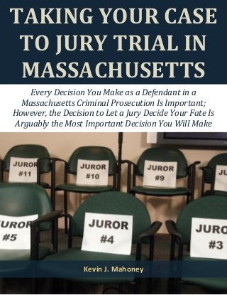 TAKING YOUR CASE
TO JURY TRIAL IN
MASSACHUSETTS
Every Decision You Make as a Defendant in a
Massachusetts Criminal Prosecution Is Important;
However, the Decision to Let a Jury Decide Your Fate Is
Arguably the Most Important Decision You Will Make
Kevin J. Mahoney
 