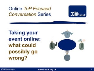 www.ica-uk.org.uk#ToPfacilitation
Online ToP Focused
Conversation Series
1
Taking your
event online:
what could
possibly go
wrong?
 