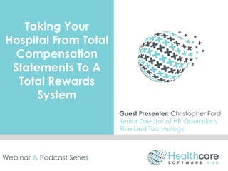 Taking Your
Hospital From Total
Compensation
Statements To A
Total Rewards
System
Guest Presenter: Christopher Ford
Senior Director of HR Operations
Riverbed Technology
Webinar & Podcast Series
 