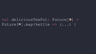 val deliciousTeaFut: Future[ ] =
Future[ ].map{kettle => (...) }
15
 