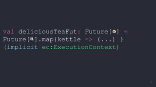 val deliciousTeaFut: Future[ ] =
Future[ ].map{kettle => (...) }
(implicit ec:ExecutionContext)
16
 
