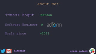 About Me:
Software Engineer @
almendar
Scala since ~2011
Tomasz Kogut Warsaw
scala-poland
 
