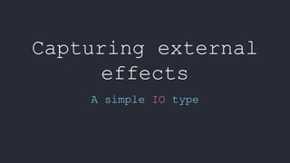 Capturing external
effects
A simple IO type
 