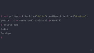 @ val polite = PrintLine("Hello") andThen PrintLine("Goodbye")
polite: IO = $sess.cmd0$IO$$anon$1@43f88150
@ polite.run
Hello
Goodbye
@
35
 