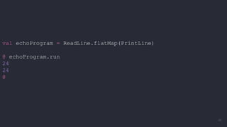 val echoProgram = ReadLine.flatMap(PrintLine)
@ echoProgram.run
24
24
@
46
 