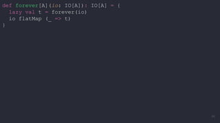 def forever[A](io: IO[A]): IO[A] = {
lazy val t = forever(io)
io flatMap (_ => t)
}
48
 