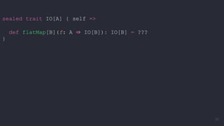 sealed trait IO[A] { self =>
def flatMap[B](f: A ⇒ IO[B]): IO[B] = ???
}
53
 