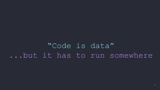 “Code is data”
...but it has to run somewhere
70
 