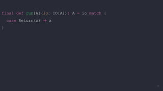 final def run[A](io: IO[A]): A = io match {
case Return(x) ⇒ x
}
73
 