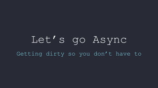 Let’s go Async
Getting dirty so you don’t have to
 