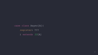 case class Async[A](
register: ???
) extends IO[A]
87
 