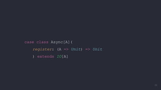 case class Async[A](
register: (A => Unit) => Unit
) extends IO[A]
88
 