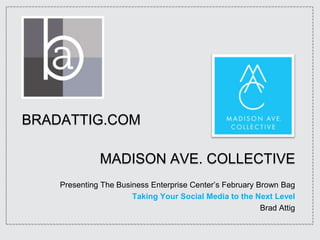 BRADATTIG.COM

              MADISON AVE. COLLECTIVE
    Presenting The Business Enterprise Center’s February Brown Bag
                       Taking Your Social Media to the Next Level
                                                          Brad Attig
 