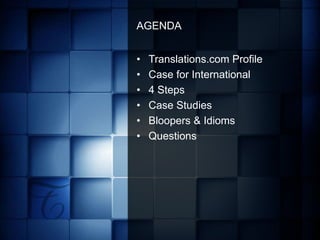 AGENDA


•   Translations.com Profile
•   Case for International
•   4 Steps
•   Case Studies
•   Bloopers & Idioms
•   Questions




                    GLOBAL COMMUNICATIONS SOLUTIONS
 