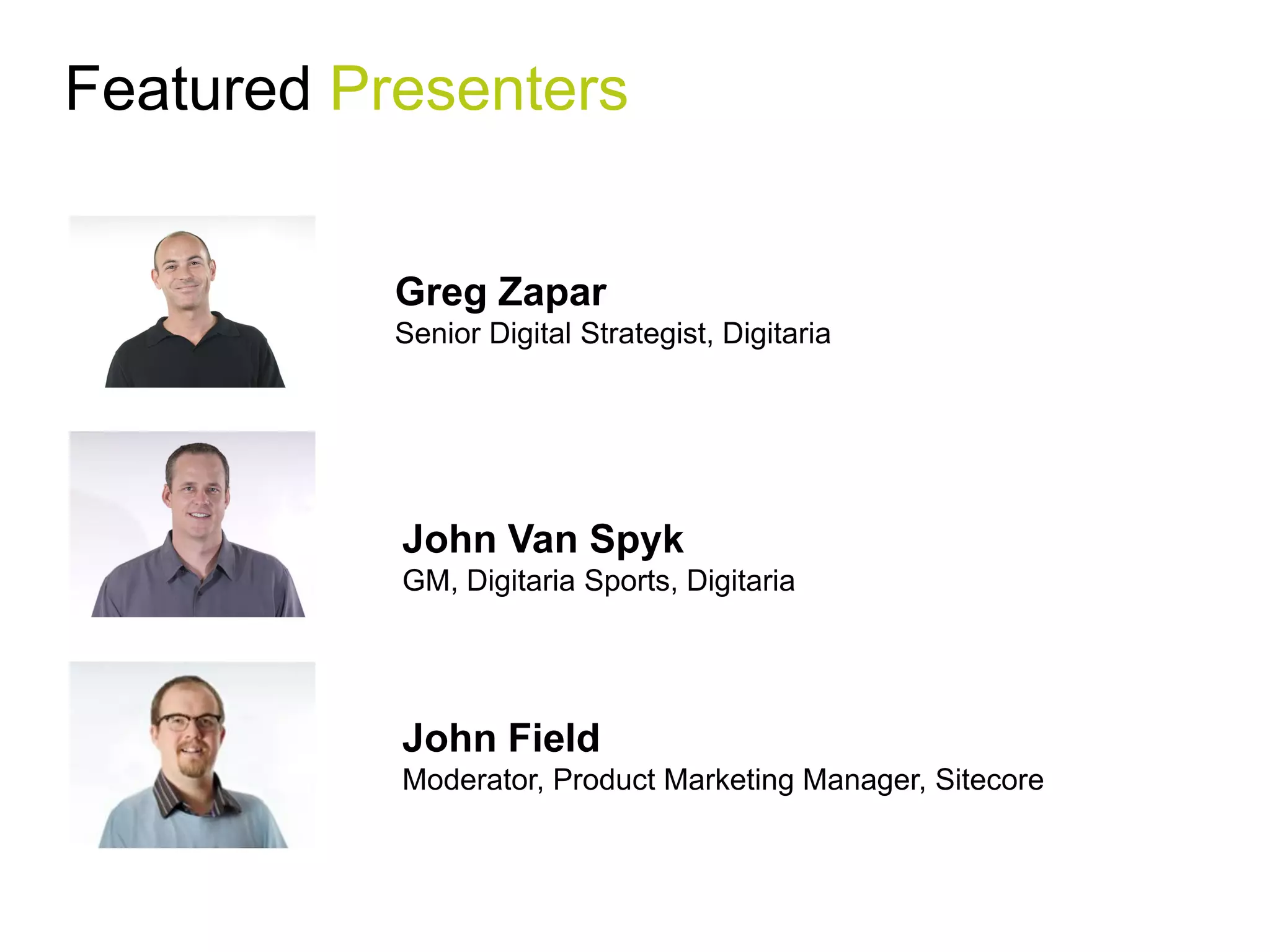 Featured Presenters


           Greg Zapar
           Senior Digital Strategist, Digitaria




           John Van Spyk
           GM, Digitaria Sports, Digitaria




           John Field
           Moderator, Product Marketing Manager, Sitecore
 