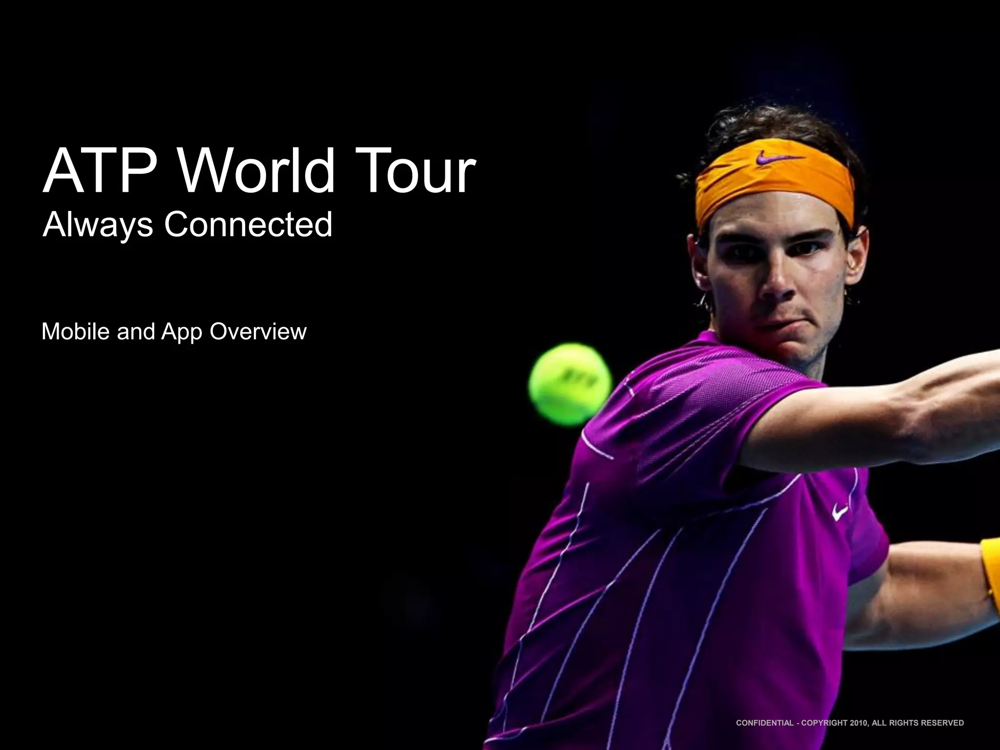 ATP World Tour
Always Connected

Mobile and App Overview




                          CONFIDENTIAL - COPYRIGHT 2010, ALL RIGHTS RESERVED
 