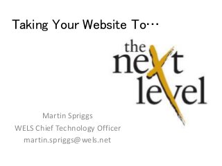 Taking Your Website To…
Martin Spriggs
WELS Chief Technology Officer
martin.spriggs@wels.net
 